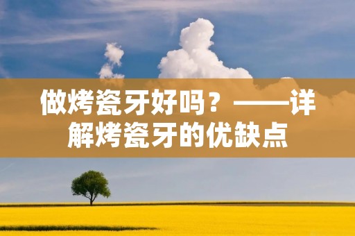 做烤瓷牙好吗?——详解烤瓷牙的优缺点