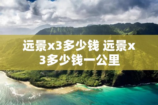 远景x3多少钱 远景x3多少钱一公里 远景x3多少钱 远景x3多少钱一公里