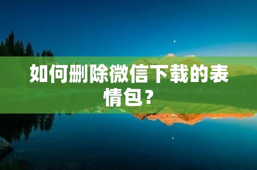 如何删除微信下载的表情包?