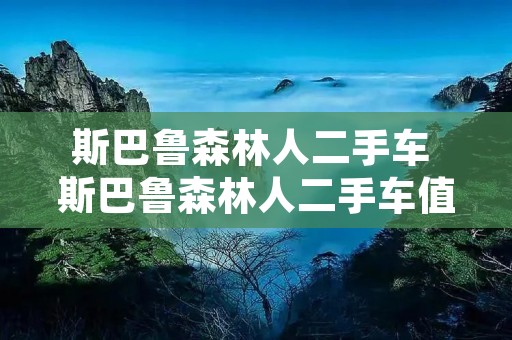 斯巴鲁森林人二手车 斯巴鲁森林人二手车值得买吗 斯巴鲁森林人二手车 斯巴鲁森林人二手车值得买吗