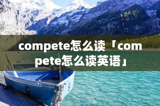 compete怎么读「compete怎么读英语」
