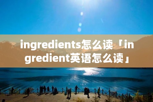 ingredients怎么读「ingredient英语怎么读」 ingredients怎么读「ingredient英语怎么读」