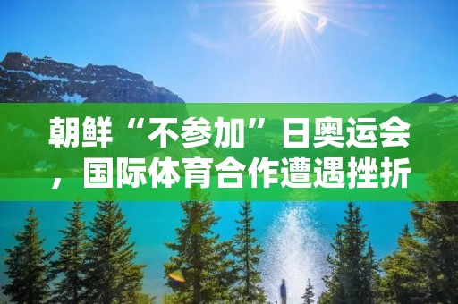 朝鲜“不参加”日奥运会，国际体育合作遭遇挫折