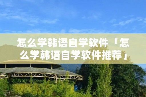 怎么学韩语自学软件「怎么学韩语自学软件推荐」 怎么学韩语自学软件「怎么学韩语自学软件推荐」