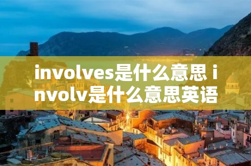 involves是什么意思 involv是什么意思英语 involves是什么意思 involv是什么意思英语