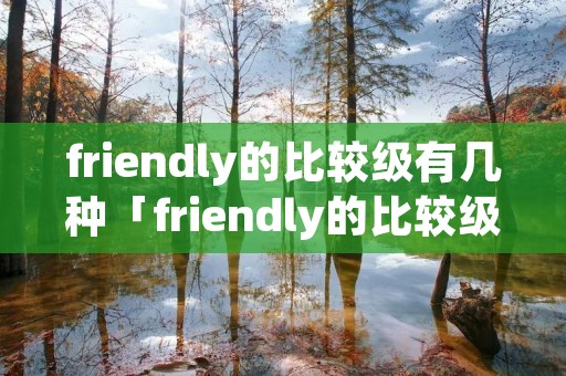 friendly的比较级有几种「friendly的比较级和最高级为什么有两种」