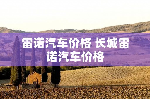 雷诺汽车价格 长城雷诺汽车价格
