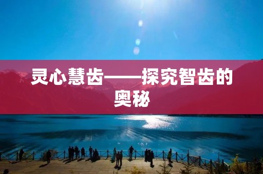 灵心慧齿——探究智齿的奥秘