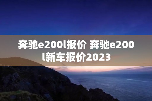 奔驰e200l报价 奔驰e200l新车报价2023 奔驰e200l报价 奔驰e200l新车报价2023