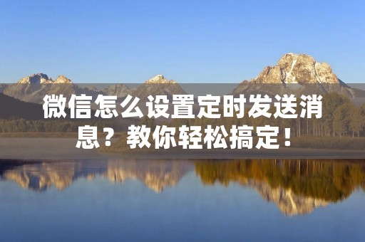 微信怎么设置定时发送消息?教你轻松搞定!