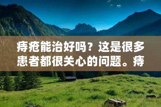 痔疮能治好吗?这是很多患者都很关心的问题。痔疮是一种常见的疾病,通常表现为肛门周围疼痛、瘙痒、出血等症状,给患者带来很大的不便。那么,痔疮能治好吗?下面我们来详细了解一下。