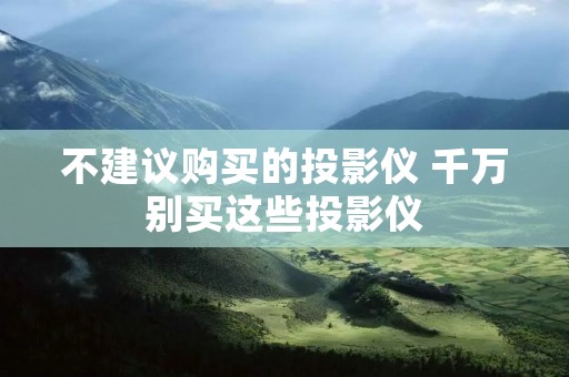 不建议购买的投影仪 千万别买这些投影仪 不建议购买的投影仪 千万别买这些投影仪