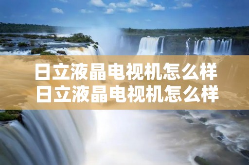 日立液晶电视机怎么样 日立液晶电视机怎么样值得买吗 日立液晶电视机怎么样 日立液晶电视机怎么样值得买吗