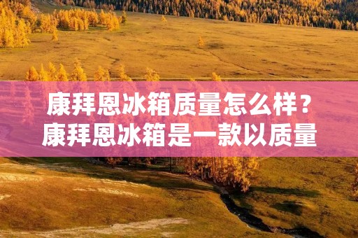 康拜恩冰箱质量怎么样?康拜恩冰箱是一款以质量为核心竞争力的家电品牌,其产品以质量可靠、性能稳定、外观时尚等特点受到广大消费者的一致好评。下面,本文将从产品质量、性能稳定性、外观设计等方面详细介绍康拜恩冰箱的质量情况。 康拜恩冰箱质量怎么样?康拜恩冰箱是一款以质量为核心竞争力的家电品牌,其产品以质量可靠、性能稳定、外观时尚等特点受到广大消费者的一致好评。下面,本文将从产品质量、性能稳定性、外观设计等方面详细介绍康拜恩冰箱的质量情况。