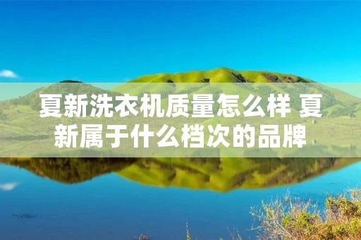夏新洗衣机质量怎么样 夏新属于什么档次的品牌 夏新洗衣机质量怎么样 夏新属于什么档次的品牌