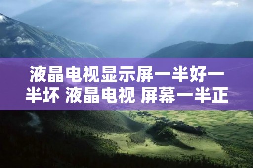 液晶电视显示屏一半好一半坏 液晶电视 屏幕一半正常一半暗如何解决 液晶电视显示屏一半好一半坏 液晶电视 屏幕一半正常一半暗如何解决
