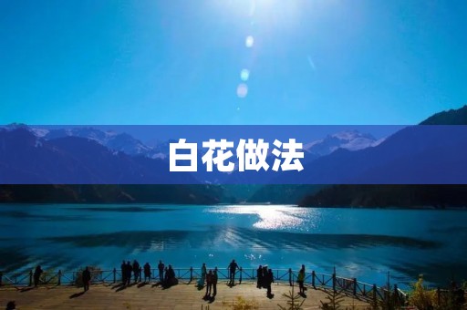 白花做法:让你轻松掌握制作技巧 白花做法:让你轻松掌握制作技巧