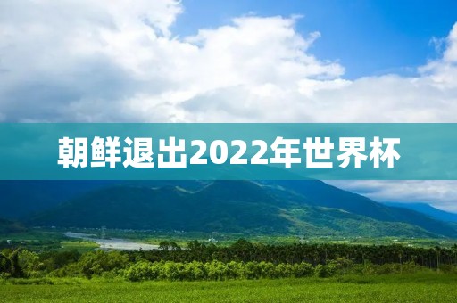 朝鲜退出2022年世界杯:世界杯选手的退出与政治的交织 朝鲜退出2022年世界杯:世界杯选手的退出与政治的交织