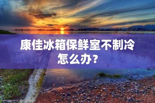 康佳冰箱保鲜室不制冷怎么办? 康佳冰箱保鲜室不制冷怎么办?