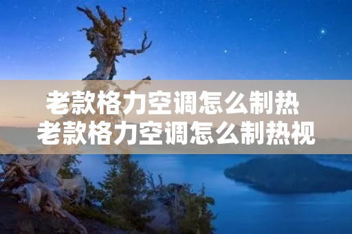 老款格力空调怎么制热 老款格力空调怎么制热视频 老款格力空调怎么制热 老款格力空调怎么制热视频