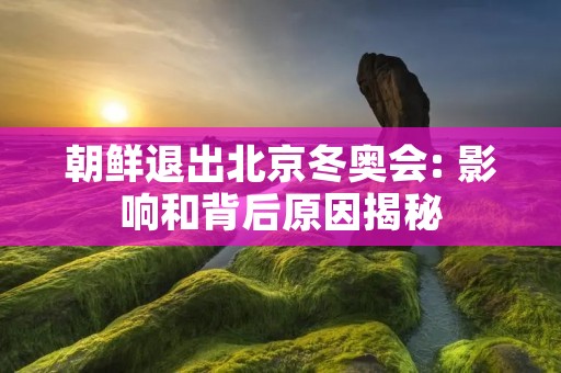 朝鲜退出北京冬奥会: 影响和背后原因揭秘