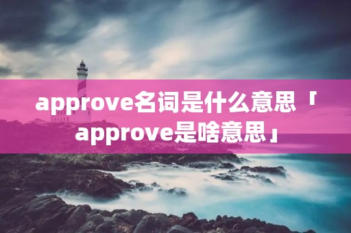 approve名词是什么意思「approve是啥意思」 approve名词是什么意思「approve是啥意思」