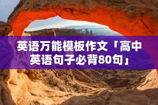 英语万能模板作文「高中英语句子必背80句」