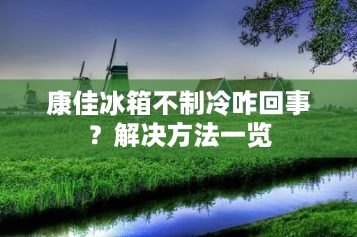 康佳冰箱不制冷咋回事?解决方法一览 康佳冰箱不制冷咋回事?解决方法一览