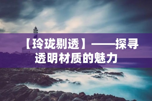 【玲珑剔透】——探寻透明材质的魅力
