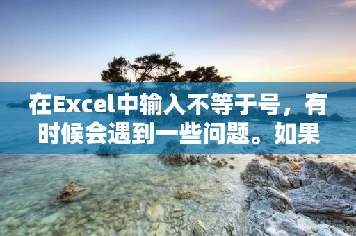 在Excel中输入不等于号,有时候会遇到一些问题。如果您在Excel中输入一个不等于号,可能会出现意外的结果,或者Excel会将其转换为其他格式。这篇文章将为您介绍如何在Excel中正确地输入不等于号,并避免常见的错误。