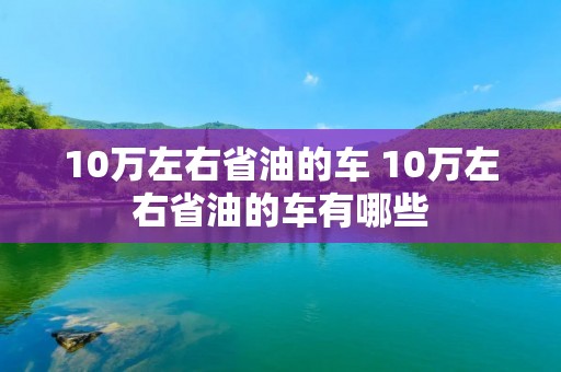 10万左右省油的车 10万左右省油的车有哪些
