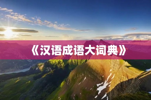 《汉语成语大词典》:揭开中国文化精髓的奥秘