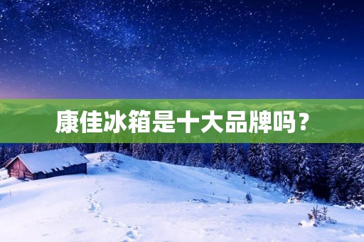 康佳冰箱是十大品牌吗? 康佳冰箱是十大品牌吗?