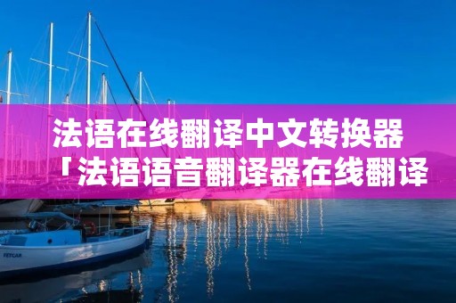 法语在线翻译中文转换器「法语语音翻译器在线翻译器」