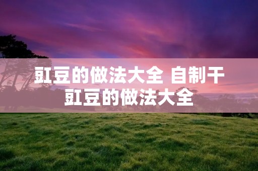 豇豆的做法大全 自制干豇豆的做法大全