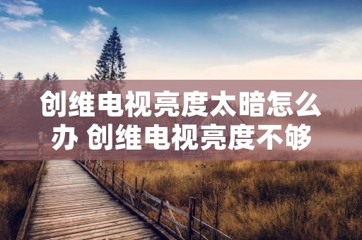 创维电视亮度太暗怎么办 创维电视亮度不够在哪里调 创维电视亮度太暗怎么办 创维电视亮度不够在哪里调