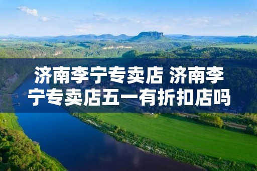 济南李宁专卖店 济南李宁专卖店五一有折扣店吗