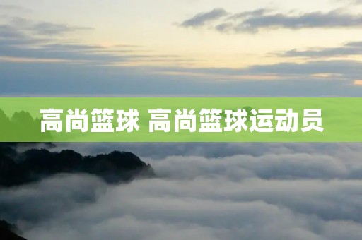 高尚篮球 高尚篮球运动员 高尚篮球 高尚篮球运动员