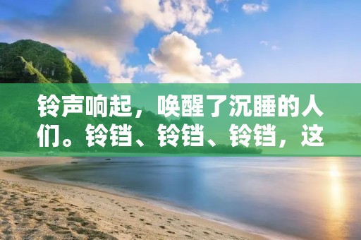 铃声响起,唤醒了沉睡的人们。铃铛、铃铛、铃铛,这是一个美妙的音符,也是一个神奇的物品。铃铛可以用来装饰,可以用来打扰,可以用来警示,也可以用来祈求。在我们的生活中,铃铛无处不在,它伴随着我们的成长和生活。