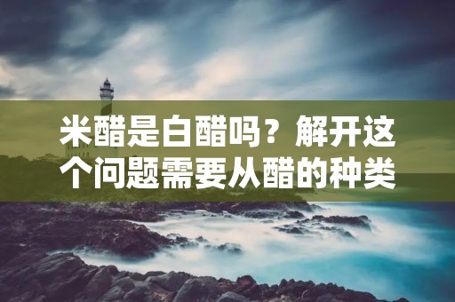 米醋是白醋吗?解开这个问题需要从醋的种类、制作工艺和用途等多个方面入手。在中国,醋是一种常见的调味品,也是传统的发酵食品之一。其中,米醋和白醋是两种常见的醋类,它们之间有什么区别呢?