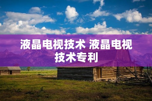 液晶电视技术 液晶电视技术专利 液晶电视技术 液晶电视技术专利
