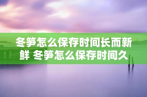 冬笋怎么保存时间长而新鲜 冬笋怎么保存时间久一点