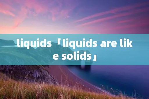 liquids「liquids are like solids」