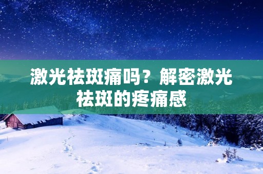 激光祛斑痛吗?解密激光祛斑的疼痛感