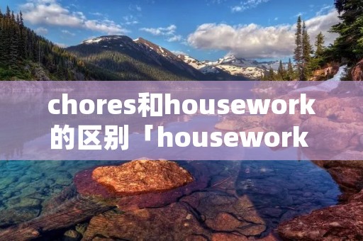 chores和housework的区别「housework and chores翻译」