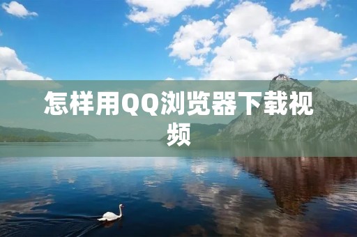 怎样用QQ浏览器下载视频：详细教程