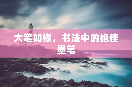 大笔如椽,书法中的绝佳墨笔