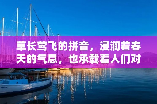 草长莺飞的拼音,浸润着春天的气息,也承载着人们对自然的热爱和向往。草长莺飞,是一种美好的自然景象,它描绘的是春天的景象,草长了,鸟儿飞舞着,这是一个充满生机和活力的季节。草长莺飞的拼音,也是对这个美好季节的一种呼唤和祈愿。