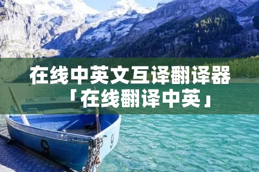 在线中英文互译翻译器「在线翻译中英」