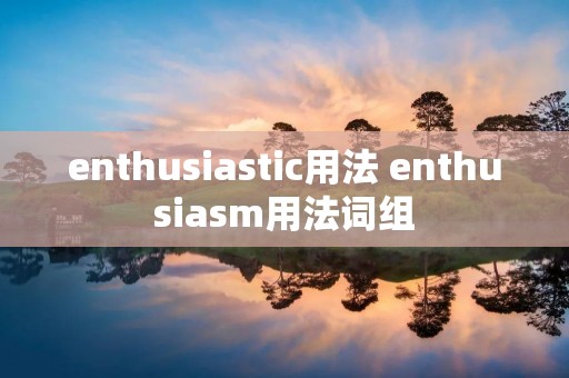 enthusiastic用法 enthusiasm用法词组